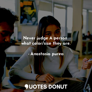 Never judge A person 
what color/size they are.