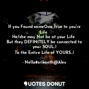 If you Found someOne True to you're Life 
He/she may Not be at your Life 
But they DEFINITELY be connected to your SOUL..!
To the Entire Life of YOURS...!