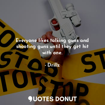  Everyone likes talking guns and shooting guns until they get hit with one.... - Drillz - Quotes Donut