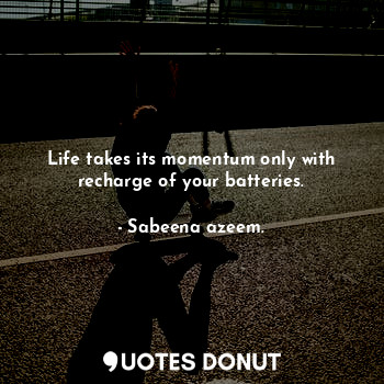  Life takes its momentum only with recharge of your batteries.... - Sabeena azeem. - Quotes Donut