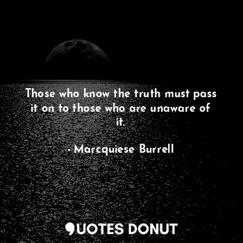 Those who know the truth must pass it on to those who are unaware of it.