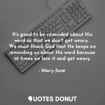  It's good to be reminded about His word so that we don't get weary. 
We must tha... - Mary-Jane - Quotes Donut