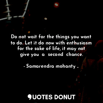 Do not wait for the things you want to do. Let it do now with enthusiasm for the sake of life, it may not give you  a  second  chance.