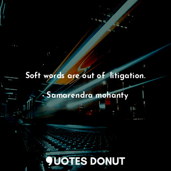 Soft words are out of  litigation.