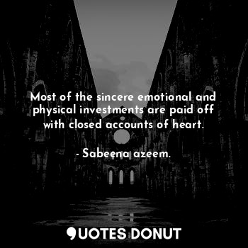 Most of the sincere emotional and physical investments are paid off with closed accounts of heart.