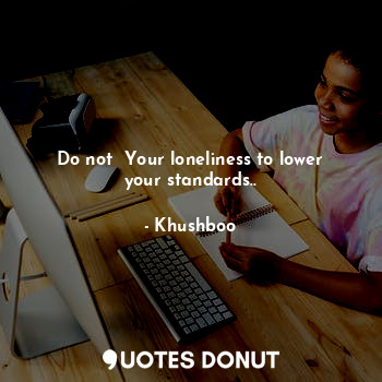 Do not  Your loneliness to lower your standards..