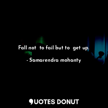 Fall not  to fail but to  get up.