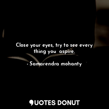 Close your eyes, try to see every thing you  aspire.
