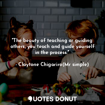  "The beauty of teaching or guiding others, you teach and guide yourself in the p... - Claytone Chigariro(Mr simple) - Quotes Donut