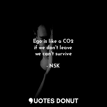 Ego is like a CO2
if we don't leave
we can't survive