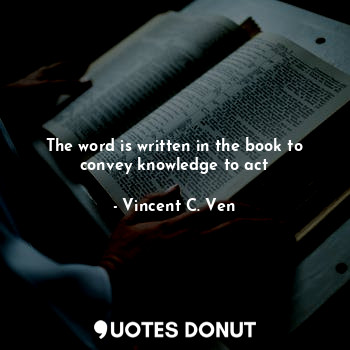  The word is written in the book to convey knowledge to act... - Vincent C. Ven - Quotes Donut