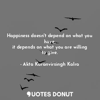 Happiness doesn't depend on what you have,
it depends on what you are willing to give.