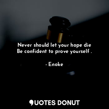 Never should let your hope die
Be confident to prove yourself .