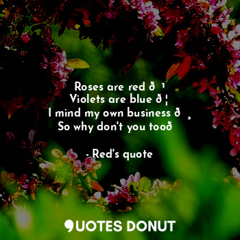  Roses are red ?
Violets are blue ?
I mind my own business ?
So why don't you too... - Red's quote - Quotes Donut