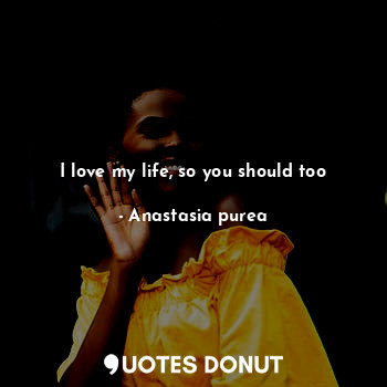  I love my life, so you should too... - Anastasia purea - Quotes Donut