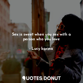  Sex is sweet when you sex with a person who you love... - Lucy karina - Quotes Donut