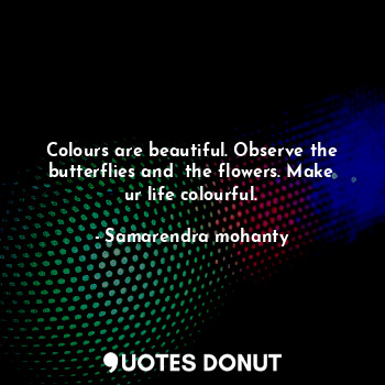 Colours are beautiful. Observe the butterflies and  the flowers. Make ur life colourful.