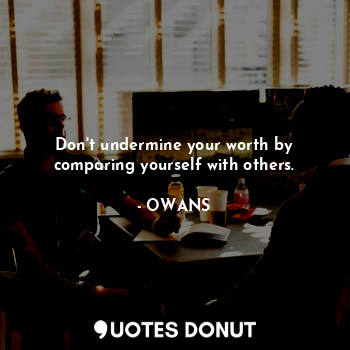 Don't undermine your worth by comparing yourself with others.