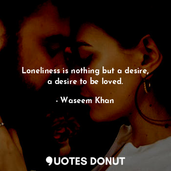  Loneliness is nothing but a desire, a desire to be loved.... - Waseem Khan - Quotes Donut