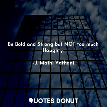 Be Bold and Strong but NOT too much Haughty.