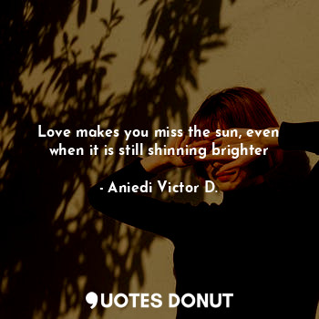  Love makes you miss the sun, even when it is still shinning brighter... - Aniedi Victor D. - Quotes Donut