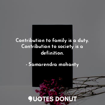 Contribution to family is a duty. Contribution to society is a definition.