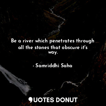  Be a river which penetrates through all the stones that obscure it's way.... - Samriddhi Saha - Quotes Donut