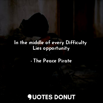 In the middle of every Difficulty 
Lies opportunity