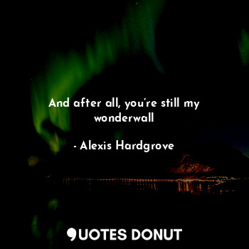 And after all, you’re still my wonderwall