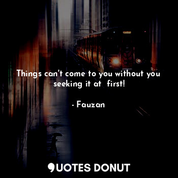Things can't come to you without you seeking it at  first!