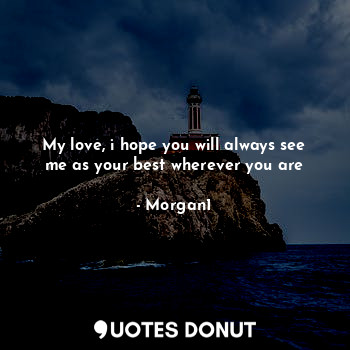  My love, i hope you will always see me as your best wherever you are... - Morgan1 - Quotes Donut