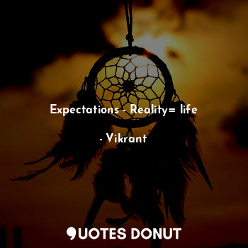 Expectations - Reality= life