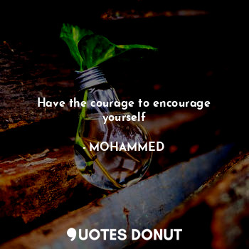 Have the courage to encourage yourself