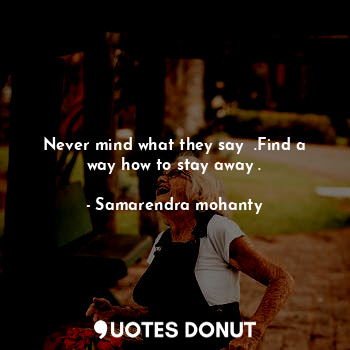  Never mind what they say  .Find a way how to stay away .... - Samarendra mohanty - Quotes Donut