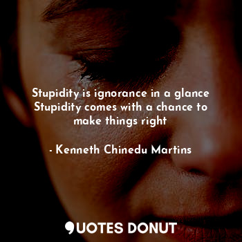  Stupidity is ignorance in a glance
Stupidity comes with a chance to make things ... - Kenneth Chinedu Martins - Quotes Donut