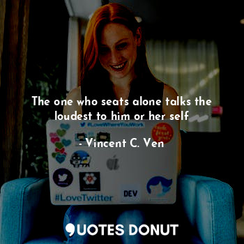  The one who seats alone talks the loudest to him or her self... - Vincent C. Ven - Quotes Donut