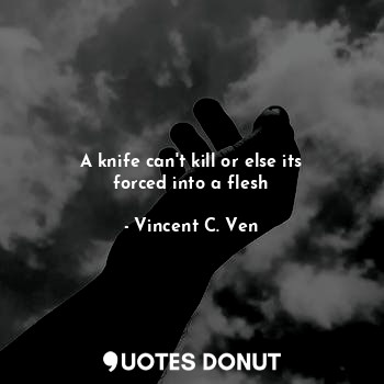 A knife can't kill or else its forced into a flesh