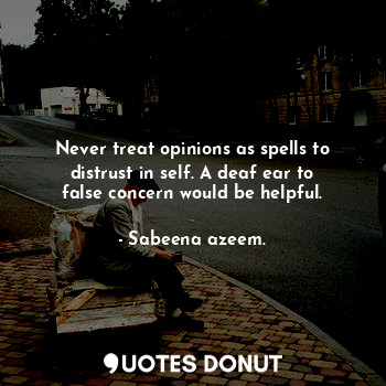 Never treat opinions as spells to distrust in self. A deaf ear to false concern would be helpful.