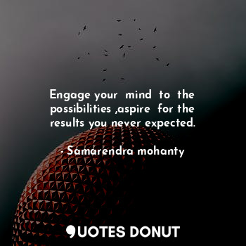Engage your  mind  to  the possibilities ,aspire  for the results you never expected.