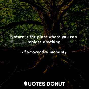  Nature is the place where you can  replace anything.... - Samarendra mohanty - Quotes Donut