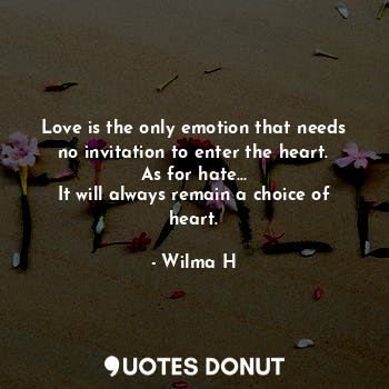 Love is the only emotion that needs no invitation to enter the heart.
As for hate...
It will always remain a choice of heart.