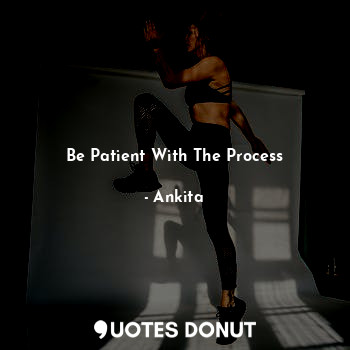  Be Patient With The Process... - Ankita - Quotes Donut
