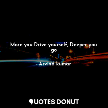 More you Drive yourself, Deeper you go