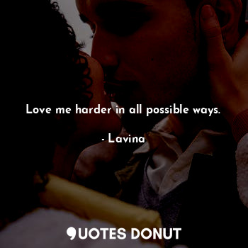 Love me harder in all possible ways.