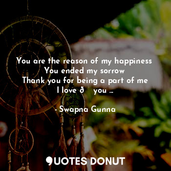  You are the reason of my happiness 
You ended my sorrow 
Thank you for being a p... - Swapna Gunna - Quotes Donut
