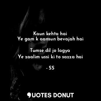  Kaun kehta hai
Ye gam k aansun bevajah hai

Tumse dil jo lagya
Ye zaalim ussi ki... - SS - Quotes Donut