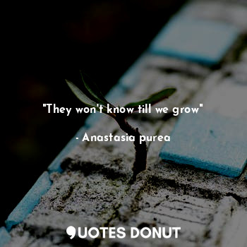  "They won't know till we grow"... - Anastasia purea - Quotes Donut