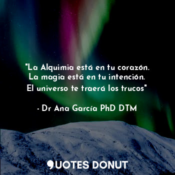  "La Alquimia está en tu corazón.
La magia está en tu intención.
El universo te t... - Dr Ana García PhD DTM - Quotes Donut