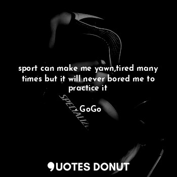  sport can make me yawn,tired many times but it will never bored me to practice i... - GoGo - Quotes Donut