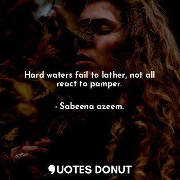 Hard waters fail to lather, not all react to pamper.
